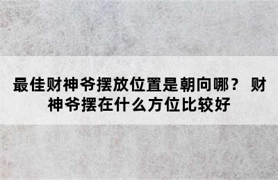 最佳财神爷摆放位置是朝向哪？ 财神爷摆在什么方位比较好